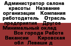 Администратор салона красоты › Название организации ­ Компания-работодатель › Отрасль предприятия ­ Другое › Минимальный оклад ­ 16 000 - Все города Работа » Вакансии   . Кировская обл.,Леваши д.